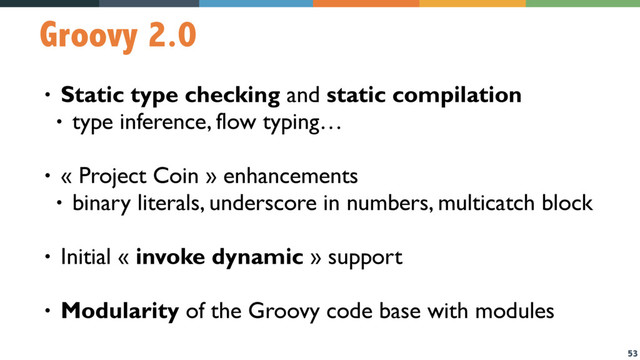 53
Groovy 2.0
• Static type checking and static compilation
• type inference, flow typing…
• « Project Coin » enhancements
• binary literals, underscore in numbers, multicatch block
• Initial « invoke dynamic » support
• Modularity of the Groovy code base with modules
