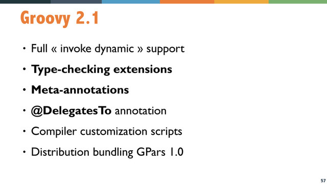 57
Groovy 2.1
• Full « invoke dynamic » support
• Type-checking extensions
• Meta-annotations
• @DelegatesTo annotation
• Compiler customization scripts
• Distribution bundling GPars 1.0
