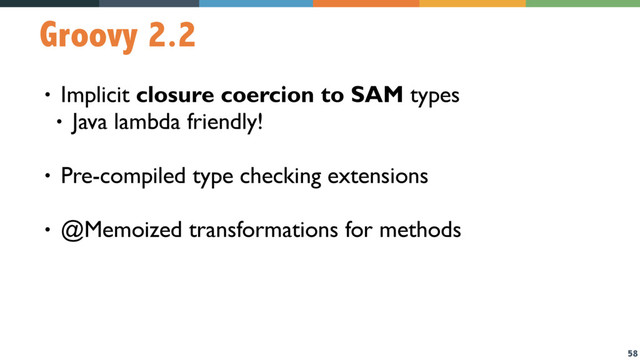 58
Groovy 2.2
• Implicit closure coercion to SAM types
• Java lambda friendly!
• Pre-compiled type checking extensions
• @Memoized transformations for methods
