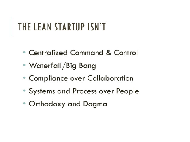 THE LEAN STARTUP ISN’T
• Centralized Command & Control
• Waterfall/Big Bang
• Compliance over Collaboration
• Systems and Process over People
• Orthodoxy and Dogma
