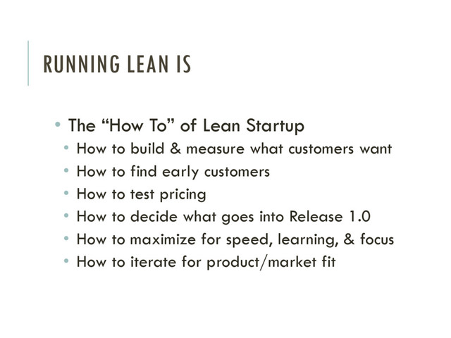 RUNNING LEAN IS
• The “How To” of Lean Startup
• How to build & measure what customers want
• How to find early customers
• How to test pricing
• How to decide what goes into Release 1.0
• How to maximize for speed, learning, & focus
• How to iterate for product/market fit
