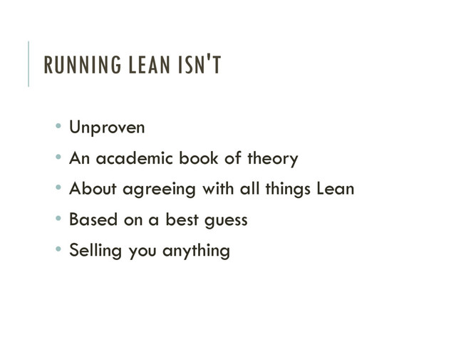 RUNNING LEAN ISN'T
• Unproven
• An academic book of theory
• About agreeing with all things Lean
• Based on a best guess
• Selling you anything
