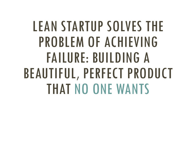 LEAN STARTUP SOLVES THE
PROBLEM OF ACHIEVING
FAILURE: BUILDING A
BEAUTIFUL, PERFECT PRODUCT
THAT NO ONE WANTS
