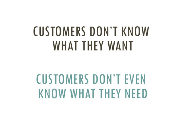 CUSTOMERS DON’T KNOW
WHAT THEY WANT
CUSTOMERS DON’T EVEN
KNOW WHAT THEY NEED
