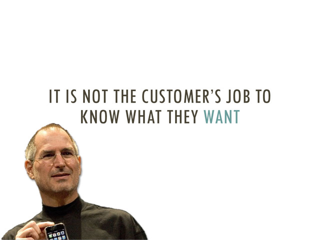 IT IS NOT THE CUSTOMER’S JOB TO
KNOW WHAT THEY WANT

