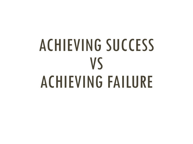 ACHIEVING SUCCESS
VS
ACHIEVING FAILURE
