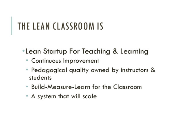 THE LEAN CLASSROOM IS
•Lean Startup For Teaching & Learning
• Continuous Improvement
• Pedagogical quality owned by instructors &
students
• Build-Measure-Learn for the Classroom
• A system that will scale
