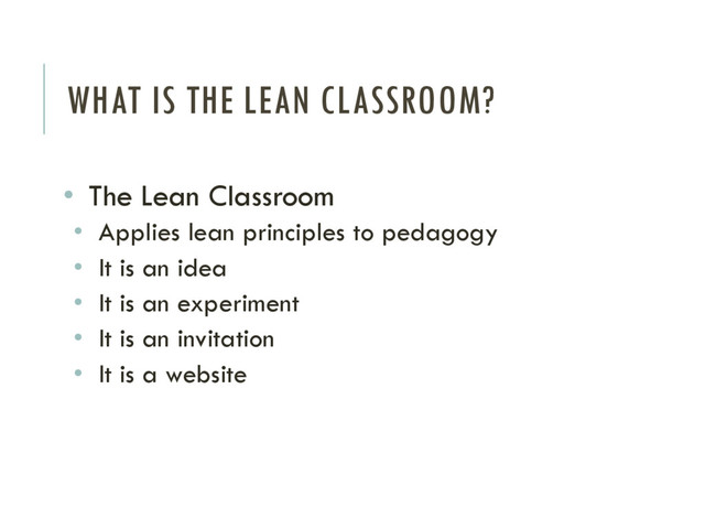 WHAT IS THE LEAN CLASSROOM?
• The Lean Classroom
• Applies lean principles to pedagogy
• It is an idea
• It is an experiment
• It is an invitation
• It is a website
