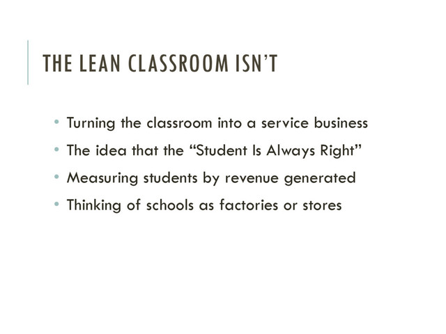 THE LEAN CLASSROOM ISN’T
• Turning the classroom into a service business
• The idea that the “Student Is Always Right”
• Measuring students by revenue generated
• Thinking of schools as factories or stores
