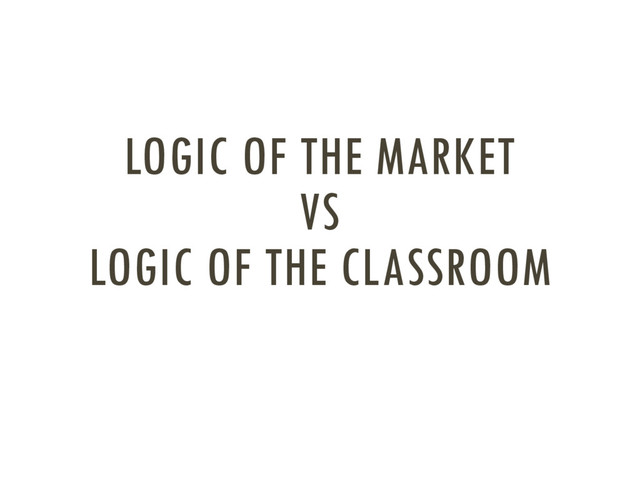 LOGIC OF THE MARKET
VS
LOGIC OF THE CLASSROOM
