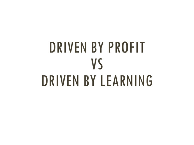 DRIVEN BY PROFIT
VS
DRIVEN BY LEARNING
