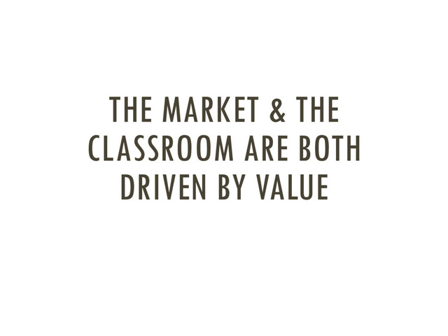 THE MARKET & THE
CLASSROOM ARE BOTH
DRIVEN BY VALUE
