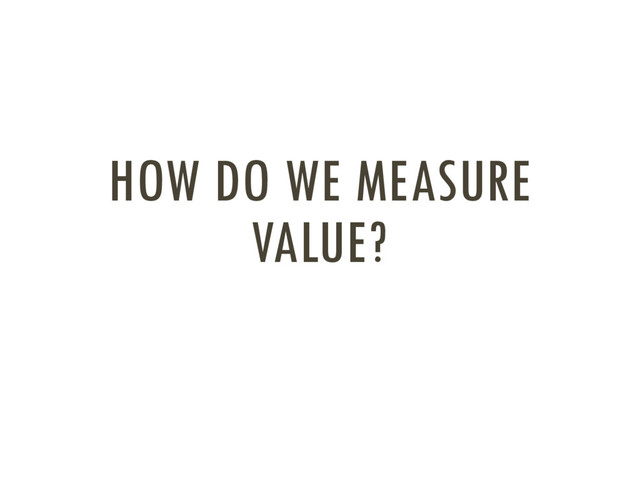 HOW DO WE MEASURE
VALUE?
