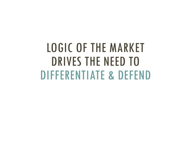LOGIC OF THE MARKET
DRIVES THE NEED TO
DIFFERENTIATE & DEFEND
