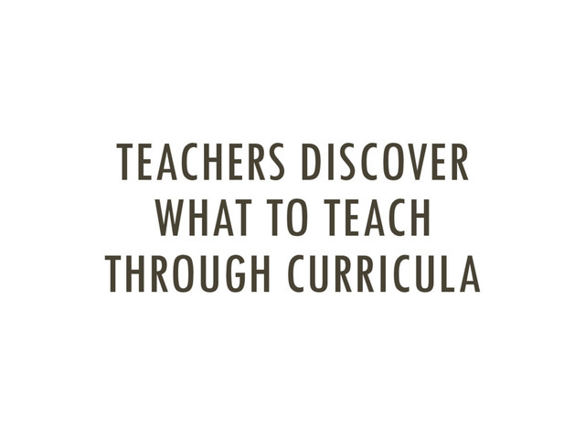 TEACHERS DISCOVER
WHAT TO TEACH
THROUGH CURRICULA
