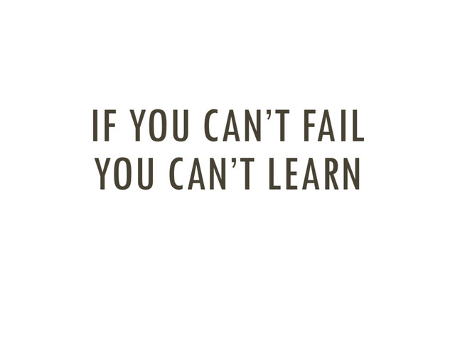 IF YOU CAN’T FAIL
YOU CAN’T LEARN
