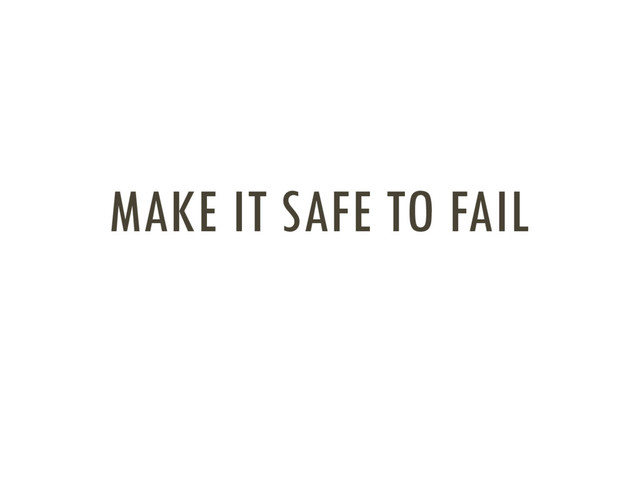 MAKE IT SAFE TO FAIL
