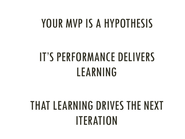 YOUR MVP IS A HYPOTHESIS
IT’S PERFORMANCE DELIVERS
LEARNING
THAT LEARNING DRIVES THE NEXT
ITERATION
