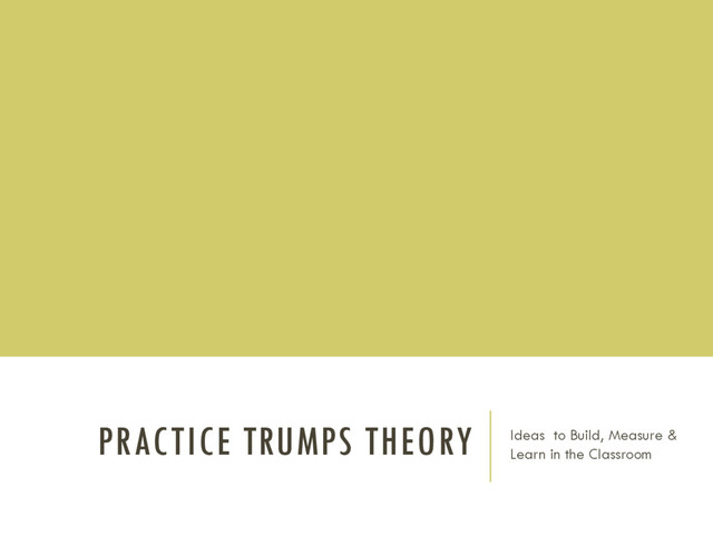 PRACTICE TRUMPS THEORY Ideas to Build, Measure &
Learn in the Classroom
