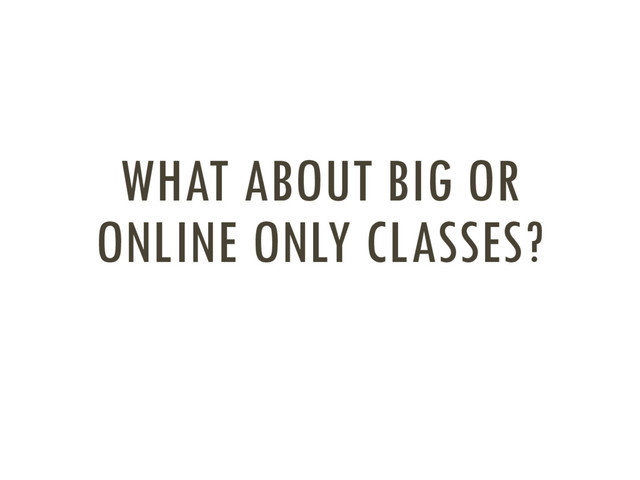 WHAT ABOUT BIG OR
ONLINE ONLY CLASSES?
