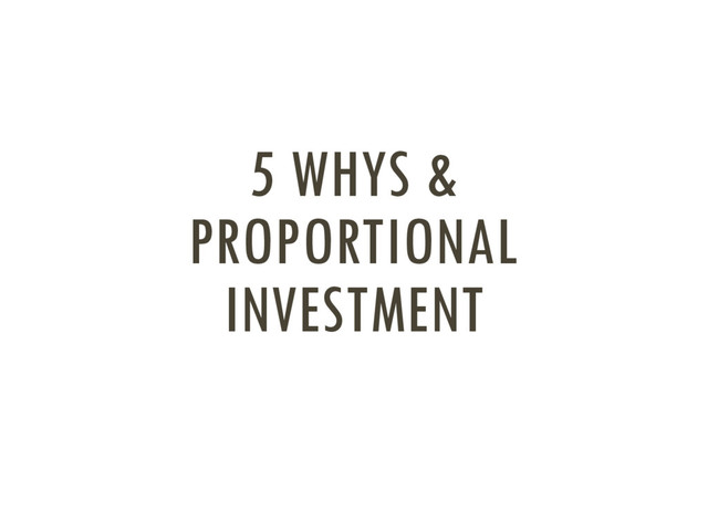 5 WHYS &
PROPORTIONAL
INVESTMENT
