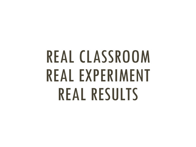 REAL CLASSROOM
REAL EXPERIMENT
REAL RESULTS
