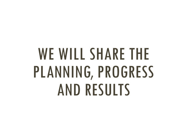 WE WILL SHARE THE
PLANNING, PROGRESS
AND RESULTS
