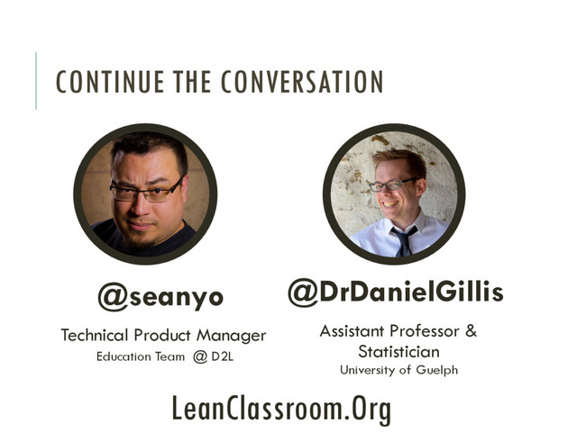 CONTINUE THE CONVERSATION
@seanyo
Technical Product Manager
Education Team @ D2L
LeanClassroom.Org
@DrDanielGillis
Assistant Professor &
Statistician
University of Guelph
