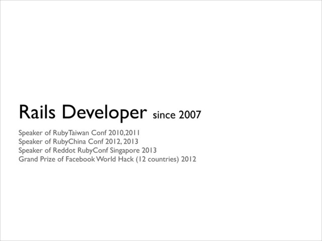 Rails Developer since 2007
Speaker of RubyTaiwan Conf 2010,2011 
Speaker of RubyChina Conf 2012, 2013 
Speaker of Reddot RubyConf Singapore 2013	

Grand Prize of Facebook World Hack (12 countries) 2012

