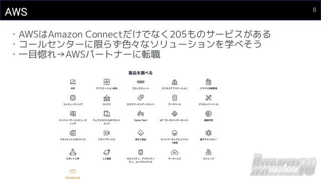 ・AWSはAmazon Connectだけでなく205ものサービスがある
・コールセンターに限らず色々なソリューションを学べそう
・一目惚れ→AWSパートナーに転職
AWS  8
