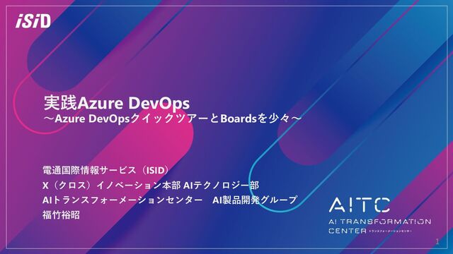 1
電通国際情報サービス（ISID）
X（クロス）イノベーション本部 AIテクノロジー部
AIトランスフォーメーションセンター AI製品開発グループ
福⽵裕昭
実践Azure DevOps
〜Azure DevOpsクイックツアーとBoardsを少々〜
