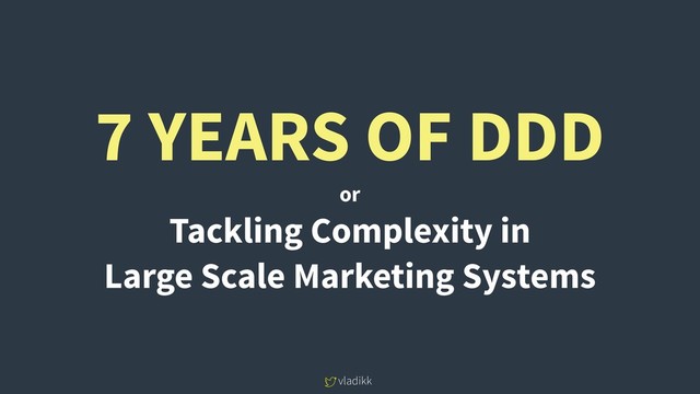 vladikk
7 YEARS OF DDD
or
Tackling Complexity in 
Large Scale Marketing Systems

