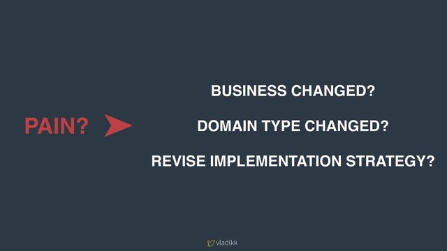 vladikk
PAIN?
BUSINESS CHANGED?
DOMAIN TYPE CHANGED?
REVISE IMPLEMENTATION STRATEGY?
➤
