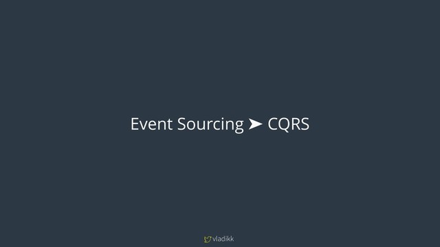 vladikk
Event Sourcing ➤ CQRS
