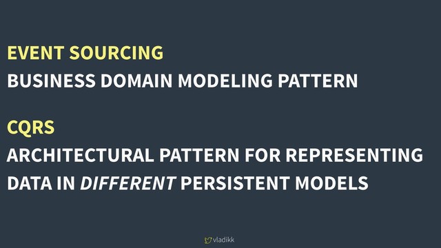 vladikk
EVENT SOURCING
BUSINESS DOMAIN MODELING PATTERN
CQRS
ARCHITECTURAL PATTERN FOR REPRESENTING
DATA IN DIFFERENT PERSISTENT MODELS
