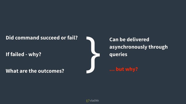 vladikk
Did command succeed or fail?
If failed - why?
What are the outcomes?
} Can be delivered
asynchronously through
queries
… but why?
