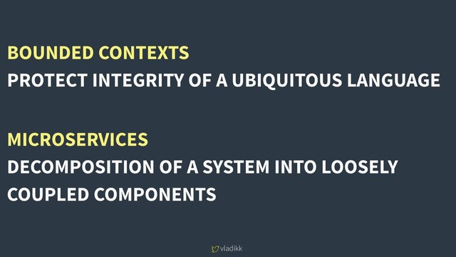 vladikk
MICROSERVICES
DECOMPOSITION OF A SYSTEM INTO LOOSELY
COUPLED COMPONENTS
BOUNDED CONTEXTS
PROTECT INTEGRITY OF A UBIQUITOUS LANGUAGE

