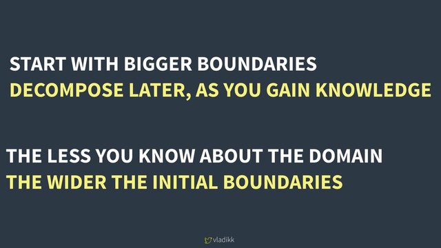 vladikk
THE LESS YOU KNOW ABOUT THE DOMAIN
THE WIDER THE INITIAL BOUNDARIES
START WITH BIGGER BOUNDARIES
DECOMPOSE LATER, AS YOU GAIN KNOWLEDGE
