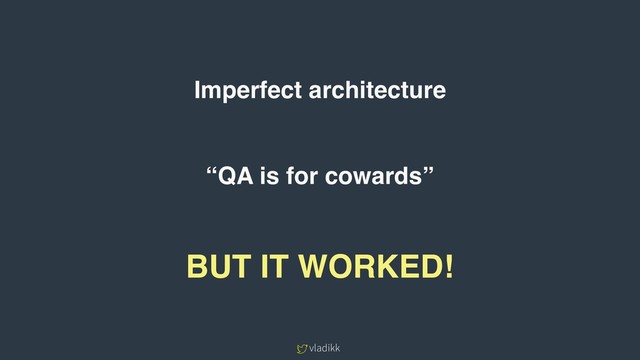 vladikk
Imperfect architecture
“QA is for cowards”
BUT IT WORKED!
