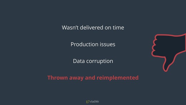 vladikk
Wasn’t delivered on time
Production issues
Data corruption
Thrown away and reimplemented
