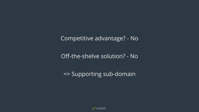 vladikk
Competitive advantage? - No
Off-the-shelve solution? - No
=> Supporting sub-domain
