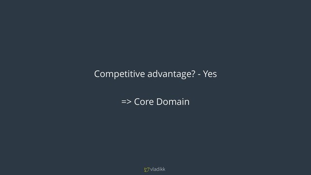 vladikk
Competitive advantage? - Yes
=> Core Domain
