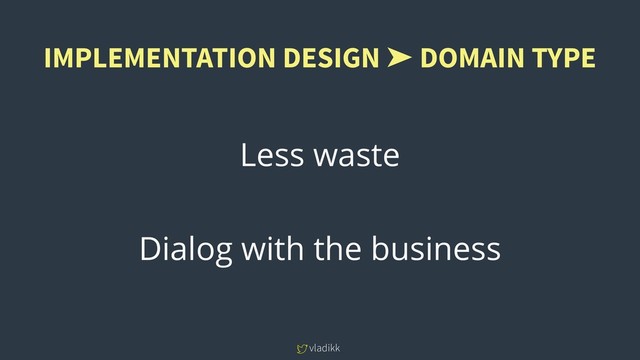 vladikk
Less waste
Dialog with the business
IMPLEMENTATION DESIGN ➤ DOMAIN TYPE
