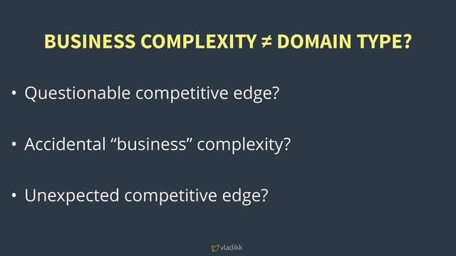 vladikk
• Questionable competitive edge?
• Accidental “business” complexity?
• Unexpected competitive edge?
BUSINESS COMPLEXITY ≠ DOMAIN TYPE?
