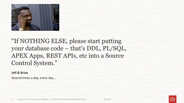 “If NOTHING ELSE, please start putting
your database code – that’s DDL, PL/SQL,
APEX Apps, REST APIs, etc into a Source
Control System.”
Jeff & Brian
Several times a day, every day…
9/23/2021
Copyright © 2021, Oracle and/or its affiliates | Confidential: Internal/Restricted/Highly Restricted
5

