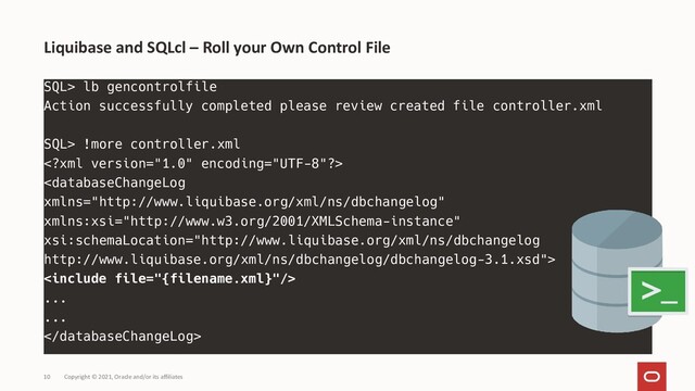 Copyright © 2021, Oracle and/or its affiliates
10
SQL> lb gencontrolfile
Action successfully completed please review created file controller.xml
SQL> !more controller.xml



...
...

Liquibase and SQLcl – Roll your Own Control File
