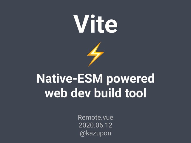 Vite
⚡
Native-ESM powered
web dev build tool
Remote.vue
2020.06.12
@kazupon
