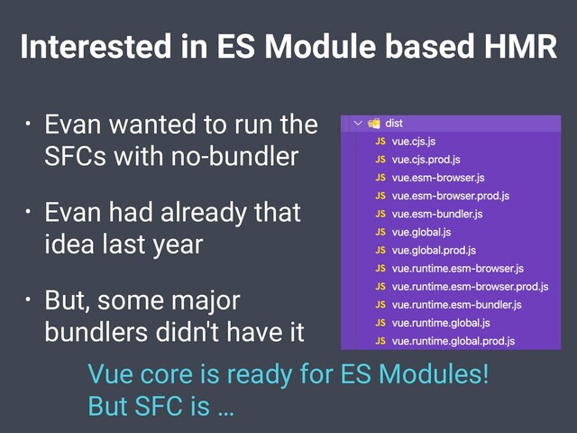 Interested in ES Module based HMR
• Evan wanted to run the
SFCs with no-bundler
• Evan had already that
idea last year
• But, some major
bundlers didn't have it
Vue core is ready for ES Modules!
But SFC is …
