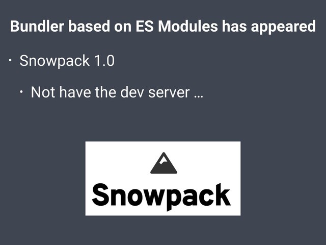 Bundler based on ES Modules has appeared
• Snowpack 1.0
• Not have the dev server …
