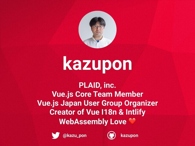 PLAID, inc.
Vue.js Core Team Member
Vue.js Japan User Group Organizer
Creator of Vue I18n & Intlify
WebAssembly Love ❤
@kazu_pon kazupon
kazupon
